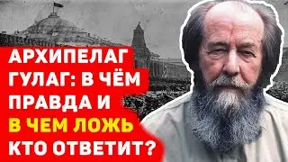 АРХИПЕЛАГ ГУЛАГ: В ЧЁМ ПРАВДА И В ЧЁМ ЛОЖЬ КТО ОТВЕТИТ?