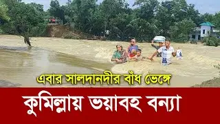 এবার সালদানদীর বাঁধ ভেঙ্গে তলিয়ে যাচ্ছে কুমিল্লা !! এ যেন মরার উপর খাঁড়ার ঘা !! Flood in Comilla