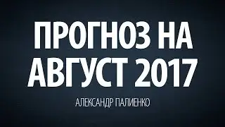 Прогноз на Август 2017. Александр Палиенко.