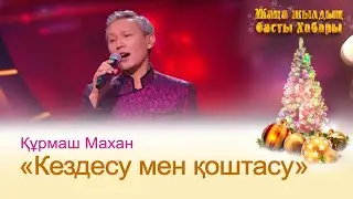 Құрмаш Махан — «Кездесу мен қоштасу» | ЖАҢА ЖЫЛДЫҢ БАСТЫ ХАБАРЫ