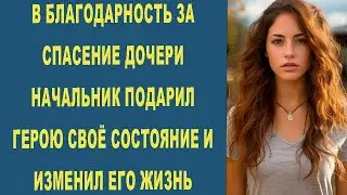 В БЛАГОДАРНОСТЬ ЗА СПАСЕНИЕ ДОЧЕРИ НАЧАЛЬНИК ПОДАРИЛ ГЕРОЮ СВОЁ СОСТОЯНИЕ И ИЗМЕНИЛ ЕГО ЖИЗНЬ