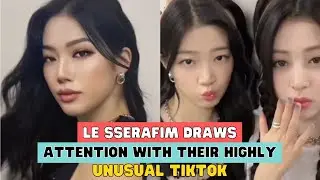 LE SSERAFIM DRAWS ATTENTION WITH THEIR HIGHLY UNUSUAL TIKTOK