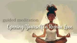 Opening Yourself to Receive Love (Guided Meditation)