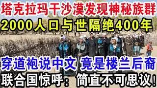 塔克拉玛干沙漠发现神秘族群，2000人口与世隔绝400年，穿道袍说汉语竟还是楼兰后裔，联合国惊呼：简直不可思议！