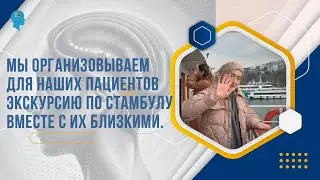 Мы организовываем для наших пациентов экскурсию по Стамбулу вместе с их близкими.