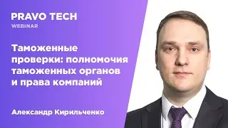 Вебинар Pravo Tech: «Таможенные проверки: полномочия таможенных органов и права компаний»