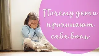 Почему дети причиняют себе боль