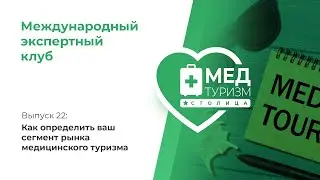 Как определить ваш сегмент рынка медтуризма // цикл «Международный экспертный клуб», выпуск 22