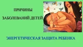 ПРИЧИНЫ ЗАБОЛЕВАНИЙ В ДЕТСКОМ ВОЗРАСТЕ. ЭНЕРГЕТИЧЕСКАЯ ЗАЩИТА ДЕТЕЙ