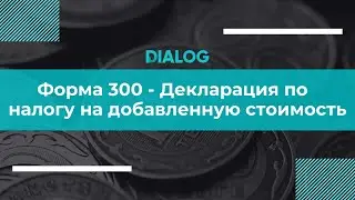 Форма 300 - Декларация по  налогу на добавленную стоимость