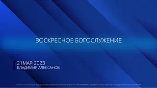 21.05.2023 | Воскресное Богослужение | 9.00 |Владимир Алексанов