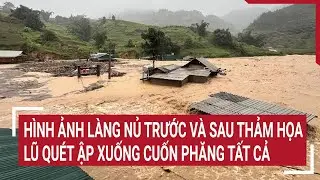 Hình ảnh làng Nủ trước và sau thảm họa lũ quét ập xuống cuốn phăng tất cả