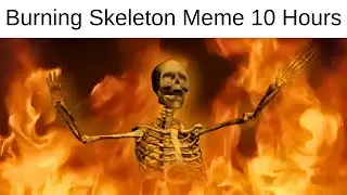 Burning Skeleton Meme 10 Hours