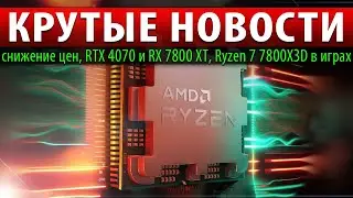 🚀КРУТЫЕ НОВОСТИ: снижение цен, RTX 4070 и RX 7800 XT, Ryzen 7 7800X3D в играх