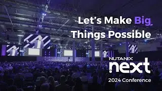 Nutanix .NEXT 2024 Recap | Let’s make big things possible.