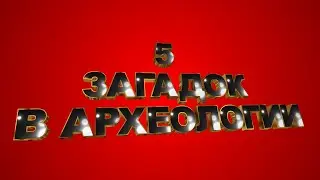 5 ЗАГАДОК В АРХЕОЛОГИИ