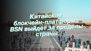 Китайская блокчейн-платформа BSN выйдет за пределы страны