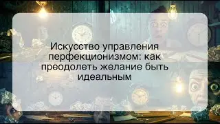 Искусство управления перфекционизмом: как преодолеть желание быть идеальным