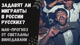 Задавят ли мигранты в России русских и подомнут ли их под себя? МАК-прогноз от Светланы Винодавани