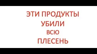 Эти продукты убили все грибы, а значит и всю плесень 100%