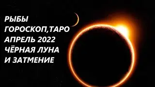 РЫБЫ♓ ГОРОСКОП, ТАРО 🌷АПРЕЛЬ 2022 ЧЕРНАЯ ЛУНА И ЗАТМЕНИЕ