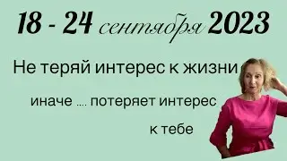 🔴18-24 сентября 2023🔴 Не теряй интерес к жизни ..иначе жизнь потеряет интерес к тебе…… От Розанна