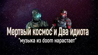 Мертвый космос и Два идиота: *музыка из doom нарастает*