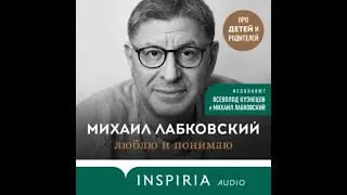 Лабковский Михаил - Люблю и понимаю. Как растить детей счастливыми(и не сойти с ума от беспокойства)