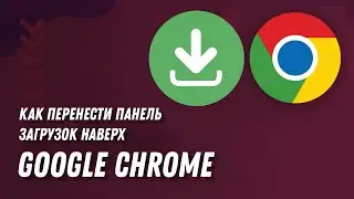 Как перенести панель загрузок Google Chrome наверх / How to Move the Google Chrome Downloads Bar