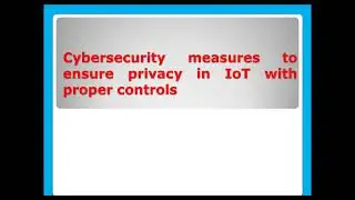 Cyber security measures to ensure privacy in IoT with proper controls. Develop robust cyber security