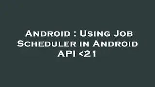 Android : Using Job Scheduler in Android API  21