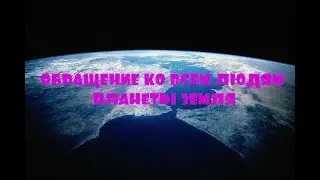ОБРАЩЕНИЕ КО ВСЕМ ЛЮДЯМ ПЛАНЕТЫ ЗЕМЛЯ