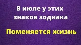 В июле у этих знаков зодиака,  поменяется жизнь.