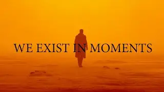 We exist in moments, nothing more.
