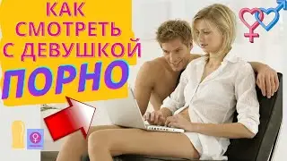 ПСИХОЛОГИЯ ОТНОШЕНИЙ - 5 советов, как смотреть со своей девушкой порно