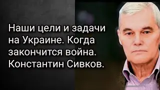 Наши цели и задачи на Украине. Когда закончится война. Константин Сивков.