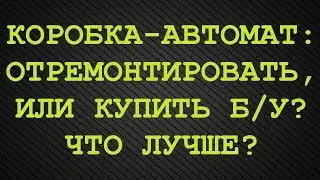 Сделать ремонт АКПП или купить б/у? Что лучше?