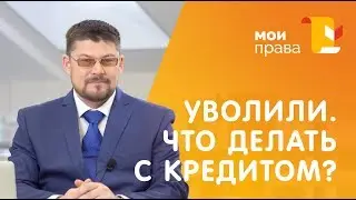 Уволили с работы. Что делать с кредитом? / Консультация юриста / МОИ ПРАВА