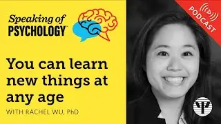 You can learn new things at any age, with Rachel Wu, PhD | Speaking of Psychology