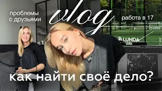 VLOG | как найти своё дело? | проблемы с друзьями | моя работа в 17