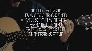 THE BEST BACKGROUND MUSIC IN THE WORLD TO RELAX YOUR INNER SELF