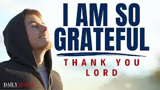 Why You Should Be Thankful To God: Be Grateful (Christian Motivation and Morning Prayer)