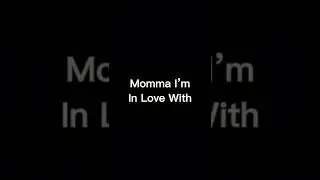 Momma I’m in love with...