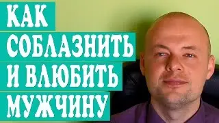 КАК СОБЛАЗНИТЬ МУЖЧИНУ? КАК ВЛЮБИТЬ МУЖЧИНУ? КАК ПРИВЛЕЧЬ МУЖЧИНУ?