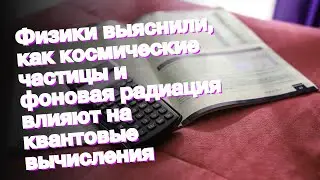 Физики выяснили, как космические частицы и фоновая радиация влияют на квантовые вычисления