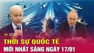 Toàn cảnh thời sự quốc tế sáng 17/1: Houthi tuyên chiến với tàu Anh-Mỹ, nguy cơ xung đột lan rộng