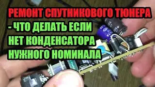 РЕМОНТ СПУТНИКОВОГО ТЮНЕРА - ЧТО ДЕЛАТЬ ЕСЛИ НЕТ КОНДЕНСАТОРА НУЖНОГО НОМИНАЛА