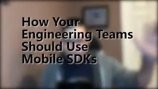 How Your Engineering Teams Should Use Mobile SDKs