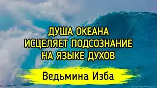 ДУША ОКЕАНА. ИСЦЕЛЯЕТ ПОДСОЗНАНИЕ. НА ЯЗЫКЕ ДУХОВ. ДЛЯ ВСЕХ. ВЕДЬМИНА ИЗБА ▶️ МАГИЯ