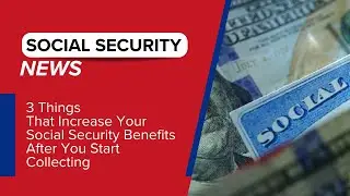 3 Things That Increase Your Social Security Benefits After You Start Collecting